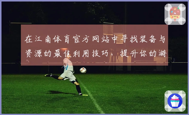在江南体育官方网站中寻找装备与资源的最佳利用技巧，提升你的游戏体验！