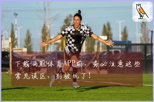 下载满冠体育APP前，务必注意这些常见误区，别被坑了！