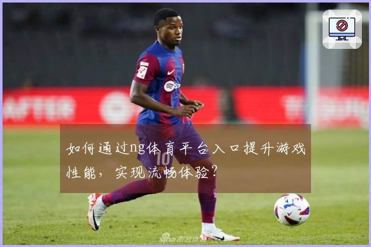 如何通过ng体育平台入口提升游戏性能，实现流畅体验？