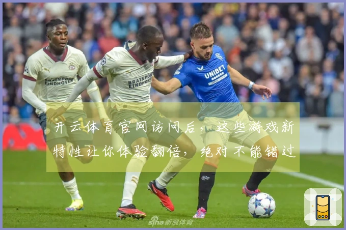 开云体育官网访问后,这些游戏新特性让你体验翻倍,绝对不能错过!