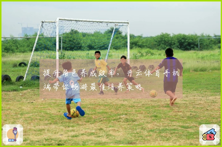 提升角色养成效率，开云体育手机端带你畅游最佳培养策略