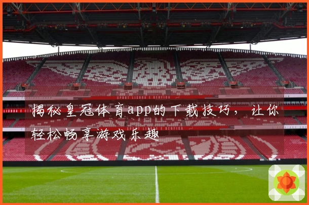 揭秘皇冠体育app的下载技巧，让你轻松畅享游戏乐趣