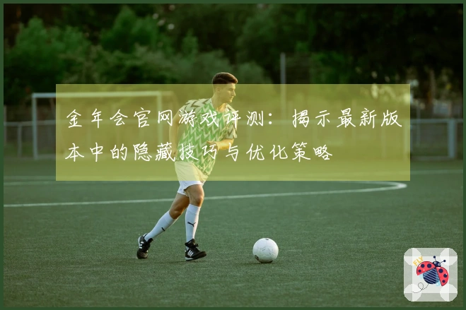 金年会官网游戏评测：揭示最新版本中的隐藏技巧与优化策略