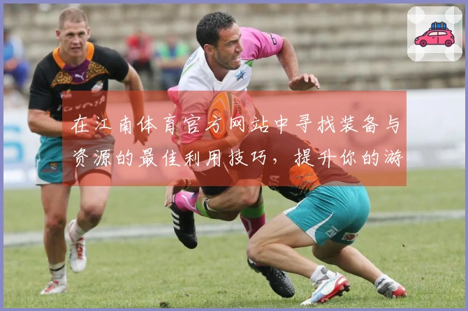 在江南体育官方网站中寻找装备与资源的最佳利用技巧，提升你的游戏体验！
