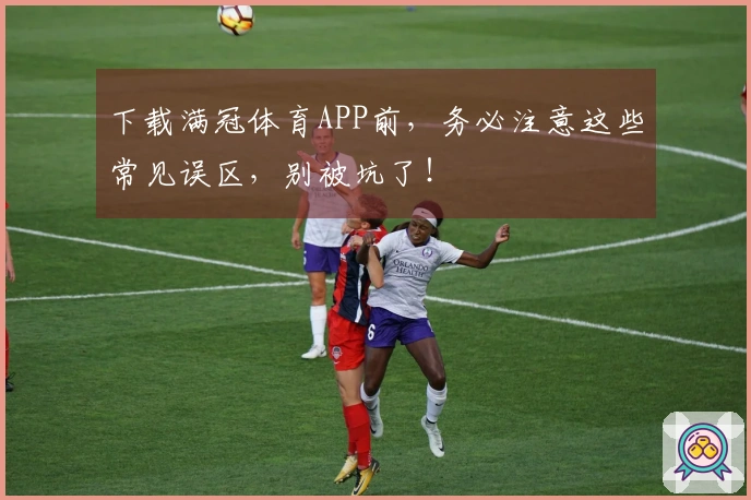 下载满冠体育APP前,务必注意这些常见误区,别被坑了!