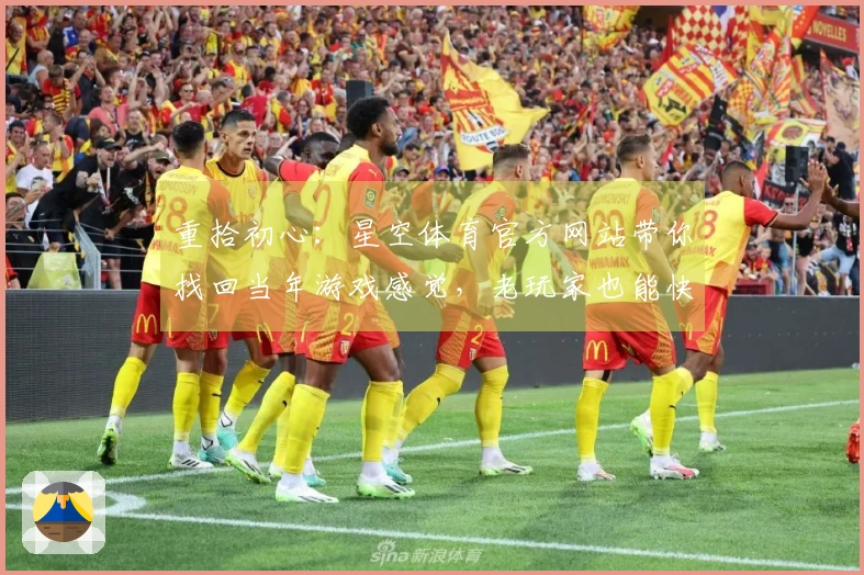 重拾初心：星空体育官方网站带你找回当年游戏感觉，老玩家也能快速上手新篇章